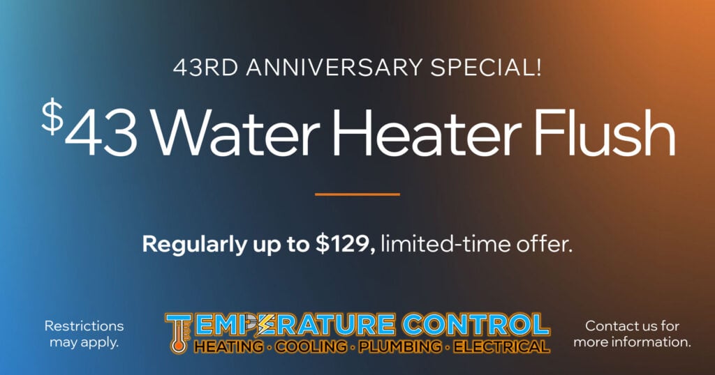  Water Heater Flush Regularly up to 9, limited-time offer. Restrictions may apply. Contact us for more information.